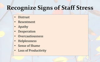 Recognize Signs of Staff Stress
• Distrust
• Resentment
• Apathy
• Desperation
• Overcautiousness
• Helplessness
• Sense of Shame
• Loss of Productivity
 