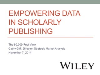 EMPOWERING DATA
IN SCHOLARLY
PUBLISHING
The 60,000-Foot View
Cathy Giffi, Director, Strategic Market Analysis
November 7, 2014
 
