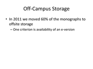 Off-Campus Storage
• In 2011 we moved 60% of the monographs to
offsite storage
– One criterion is availability of an e-version
 