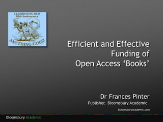 Bloomsbury Academic
_ _ _ __ _ __ _ _ _______ __ _ ___ _ __ _ __ ____ __ ______ _ _ __ ____ __ _
Dr Frances Pinter
Publisher, Bloomsbury Academic
bloomsburyacademic.com
Efficient and Effective
Funding of
Open Access ‘Books’
 