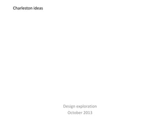 Charleston ideas 
Design exploration 
October 2013 
 