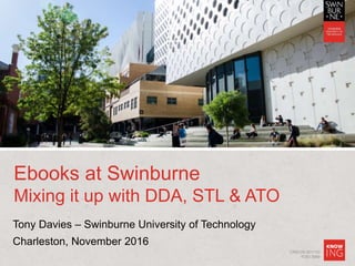 CRICOS 00111D
TOID 3069
Ebooks at Swinburne
Mixing it up with DDA, STL & ATO
Tony Davies – Swinburne University of Technology
Charleston, November 2016
 