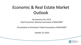 Economic & Real Estate Market
Outlook
By Lawrence Yun, Ph.D.
Chief Economist, National Association of REALTORS®
Presentation at Charleston Trident Association of REALTORS®
October 23, 2019
 