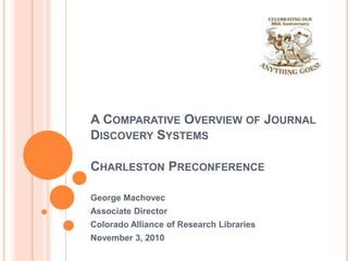 A COMPARATIVE OVERVIEW OF JOURNAL
DISCOVERY SYSTEMS
CHARLESTON PRECONFERENCE
George Machovec
Associate Director
Colorado Alliance of Research Libraries
November 3, 2010
 