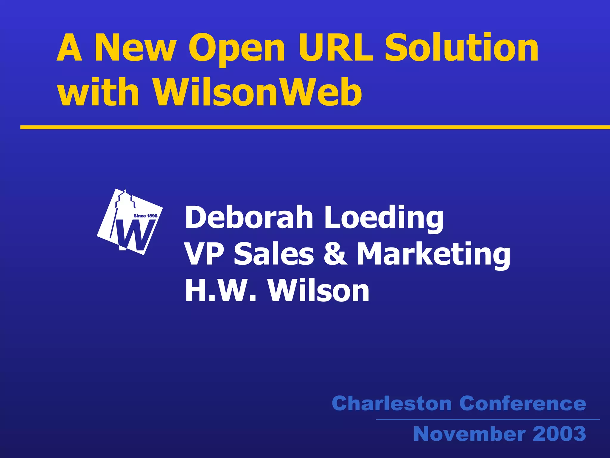 A New Open URL Solution with WilsonWeb Deborah Loeding VP Sales & Marketing H.W. Wilson Charleston Conference November 2003 