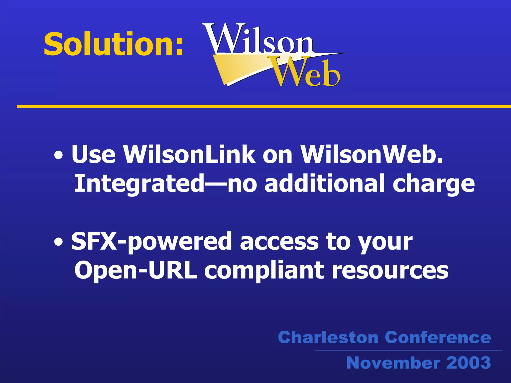 Solution: Use WilsonLink on WilsonWeb. Integrated—no additional charge SFX-powered access to your  Open-URL compliant resources Charleston Conference November 2003 