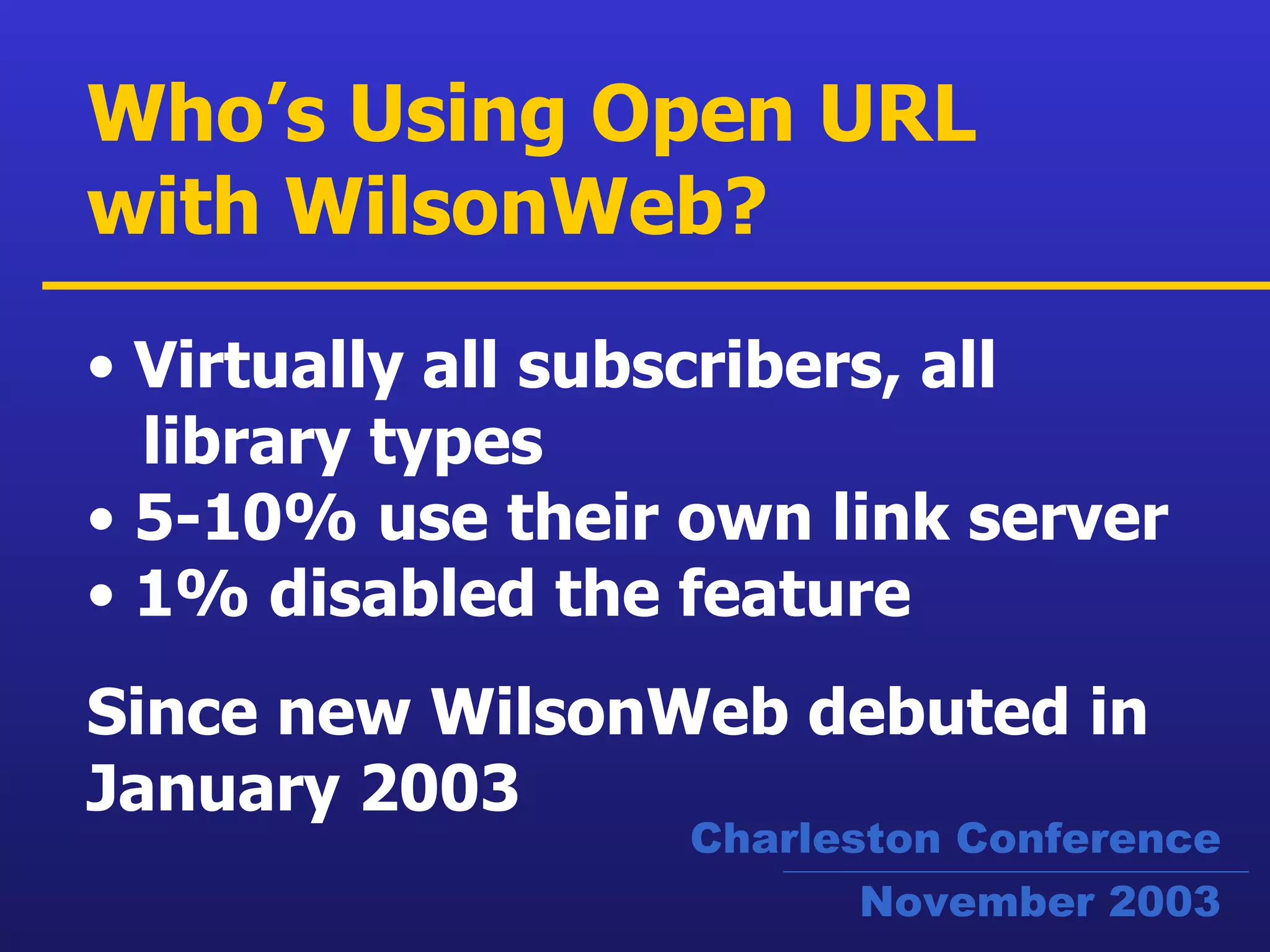 Virtually all subscribers, all    library types  5-10% use their own link server  1% disabled the feature Since new WilsonWeb debuted in January 2003 Who’s Using Open URL with WilsonWeb?   Charleston Conference November 2003 