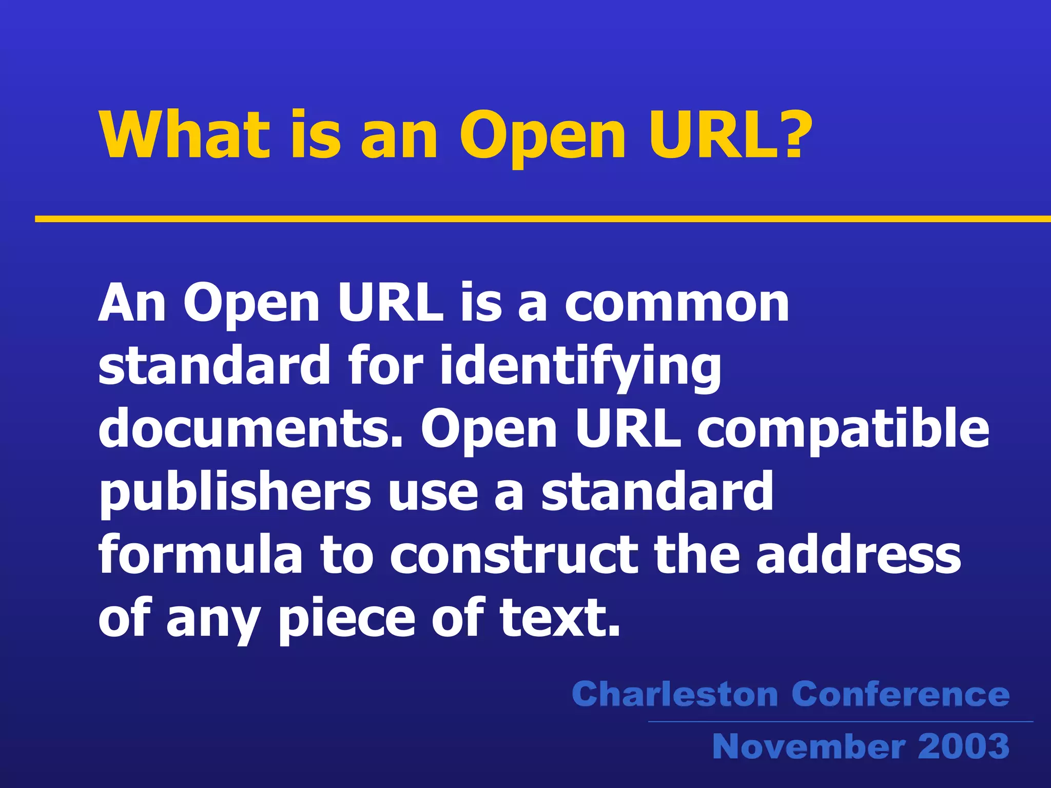 An Open URL is a common standard for identifying documents.  Open URL compatible publishers use a standard formula to construct the address of any piece of text.   What is an Open URL? Charleston Conference November 2003 