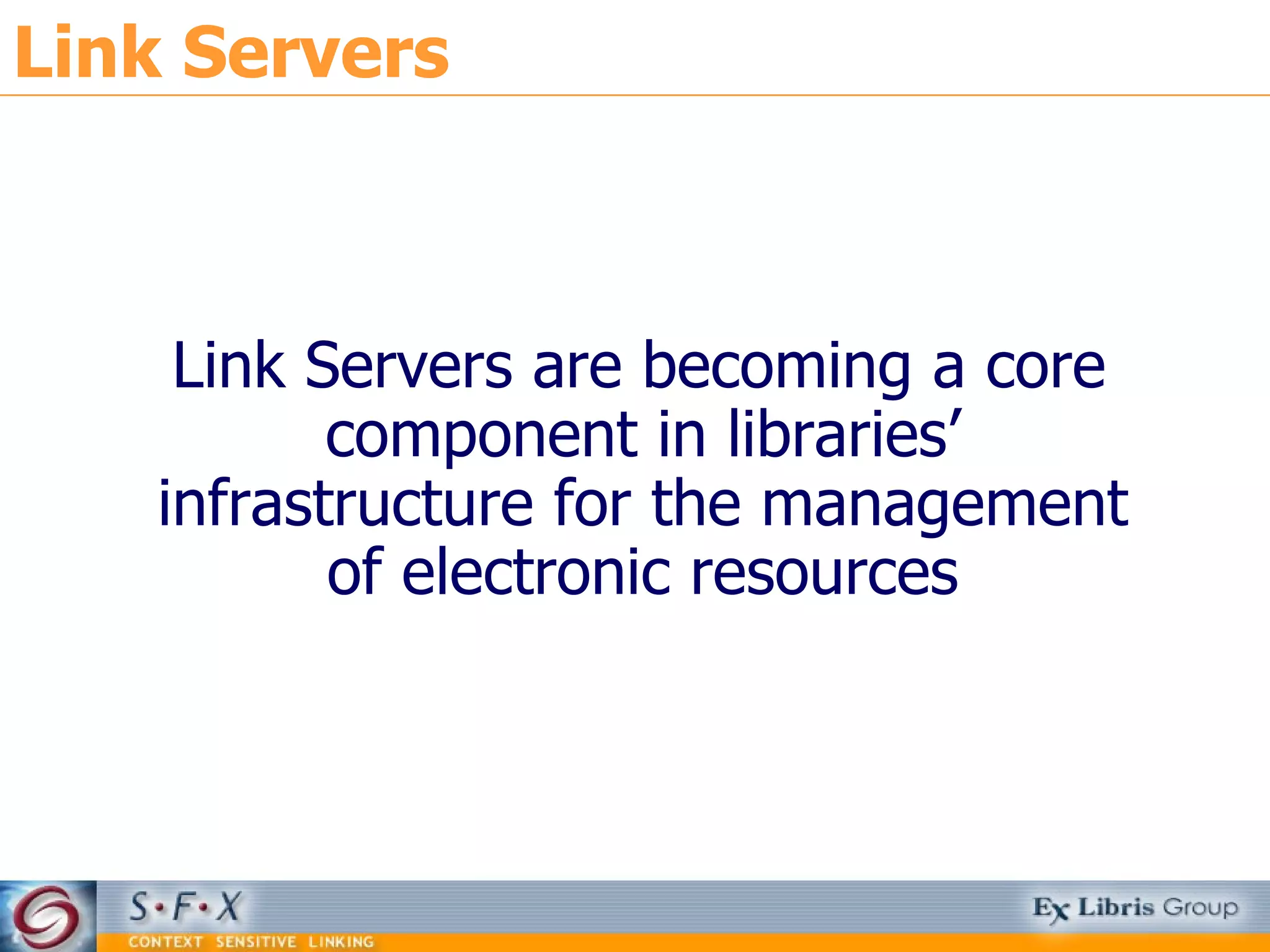 Link Servers  Link Servers are becoming a core component in libraries’ infrastructure for the management of electronic resources 