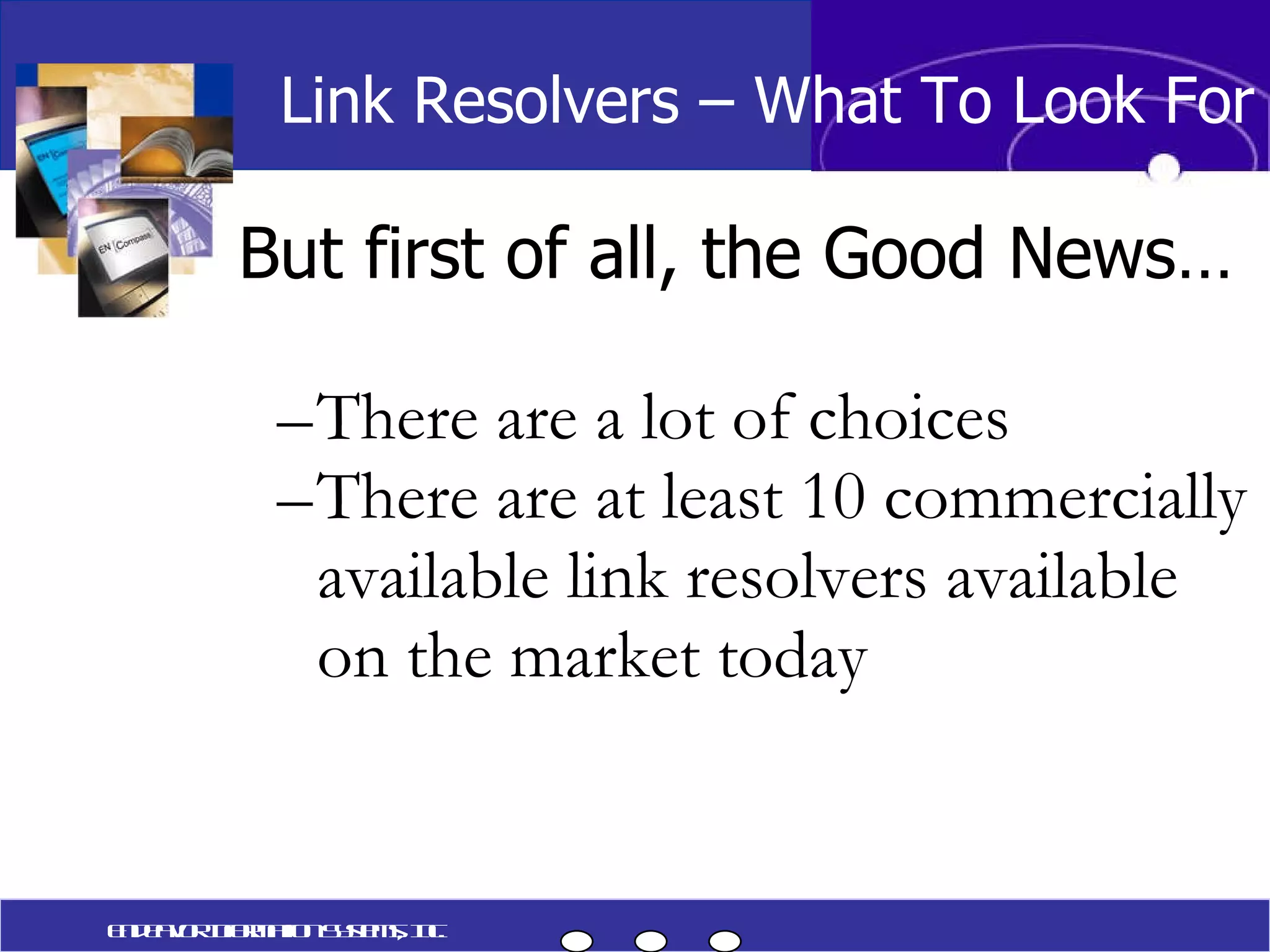 But first of all, the Good News… There are a lot of choices There are at least 10 commercially available link resolvers available on the market today Link Resolvers – What To Look For Endeavor Information Systems, Inc. 