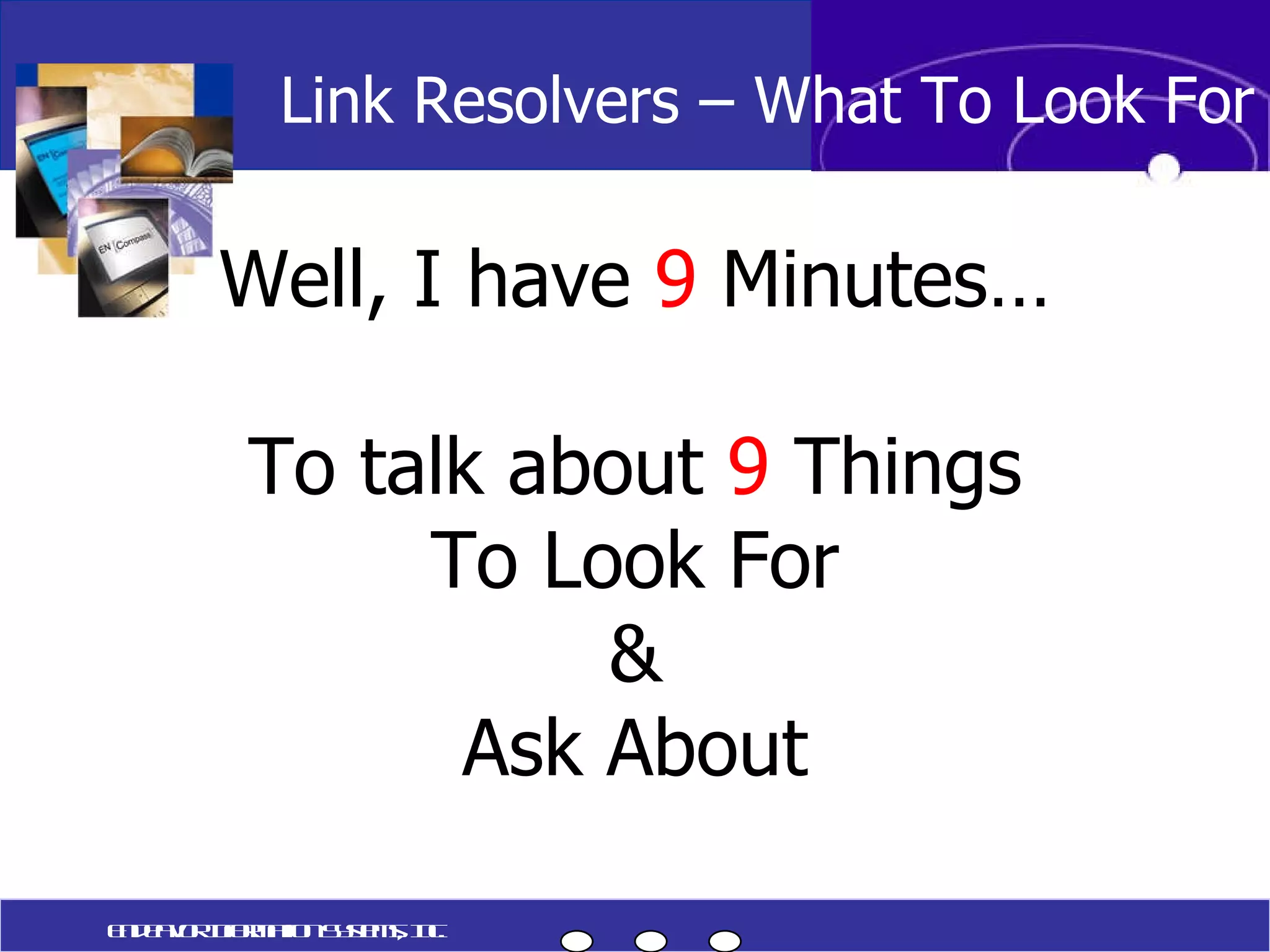 Well, I have  9  Minutes… To talk about  9  Things To Look For & Ask About Link Resolvers – What To Look For Endeavor Information Systems, Inc. 