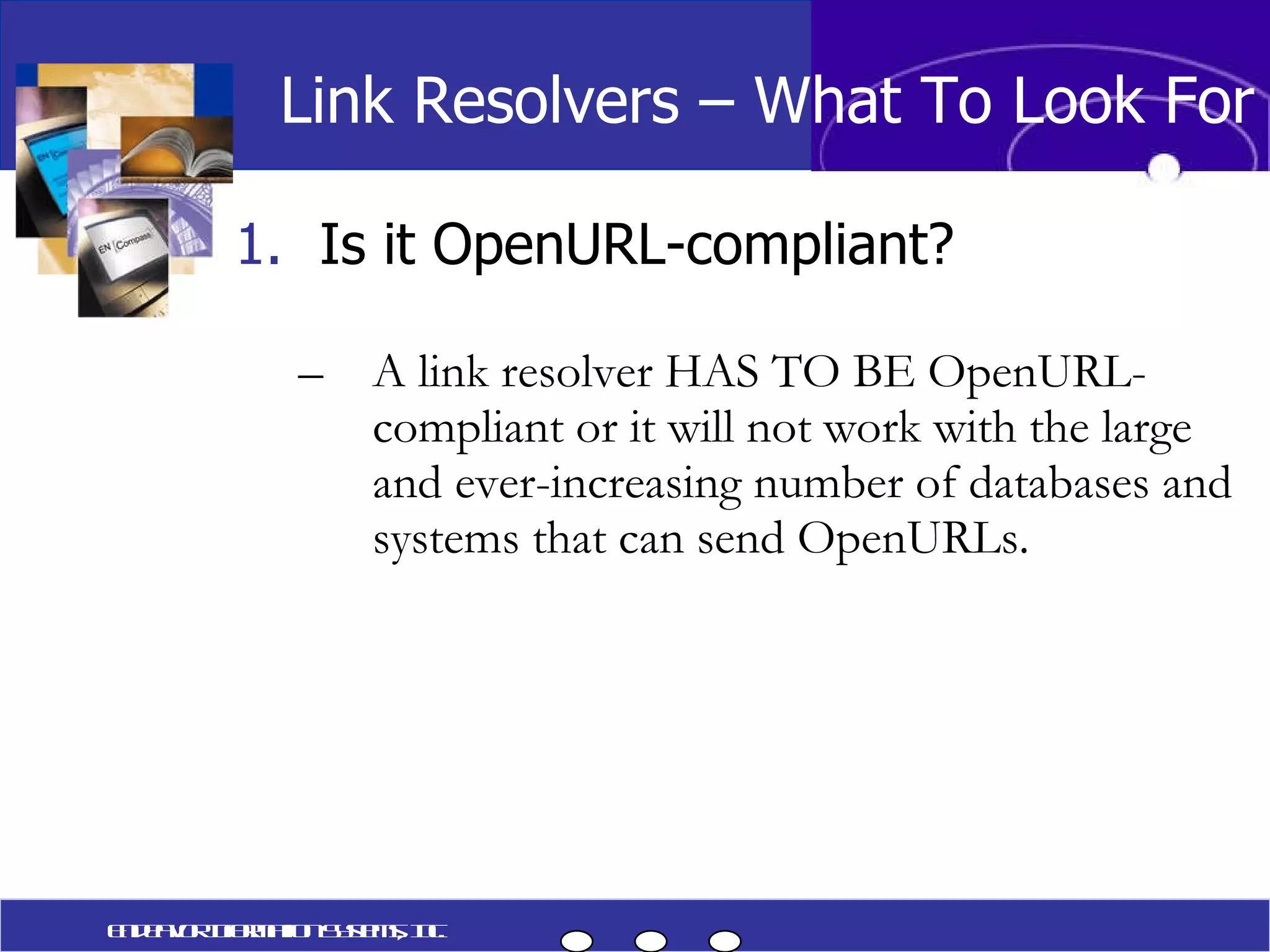 Is it OpenURL-compliant? A link resolver HAS TO BE OpenURL-compliant or it will not work with the large and ever-increasing number of databases and systems that can send OpenURLs. Link Resolvers – What To Look For Endeavor Information Systems, Inc. 
