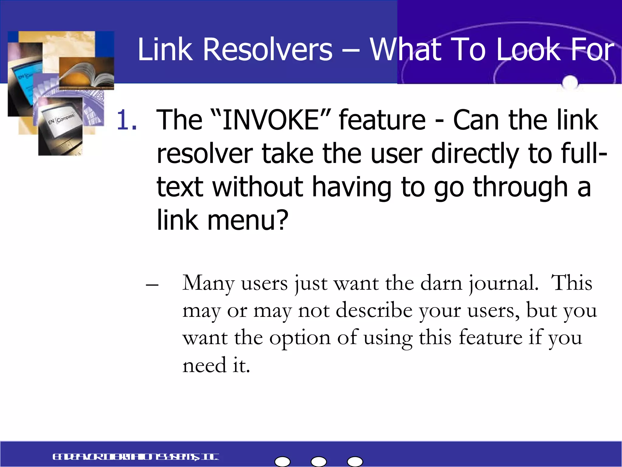 The “INVOKE” feature - Can the link resolver take the user directly to full-text without having to go through a link menu? Many users just want the darn journal.  This may or may not describe your users, but you want the option of using this feature if you need it.   Link Resolvers – What To Look For Endeavor Information Systems, Inc. 