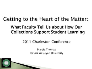 What Faculty Tell Us about How Our
Collections Support Student Learning

     2011 Charleston Conference

                Marcia Thomas
         Illinois Wesleyan University
 