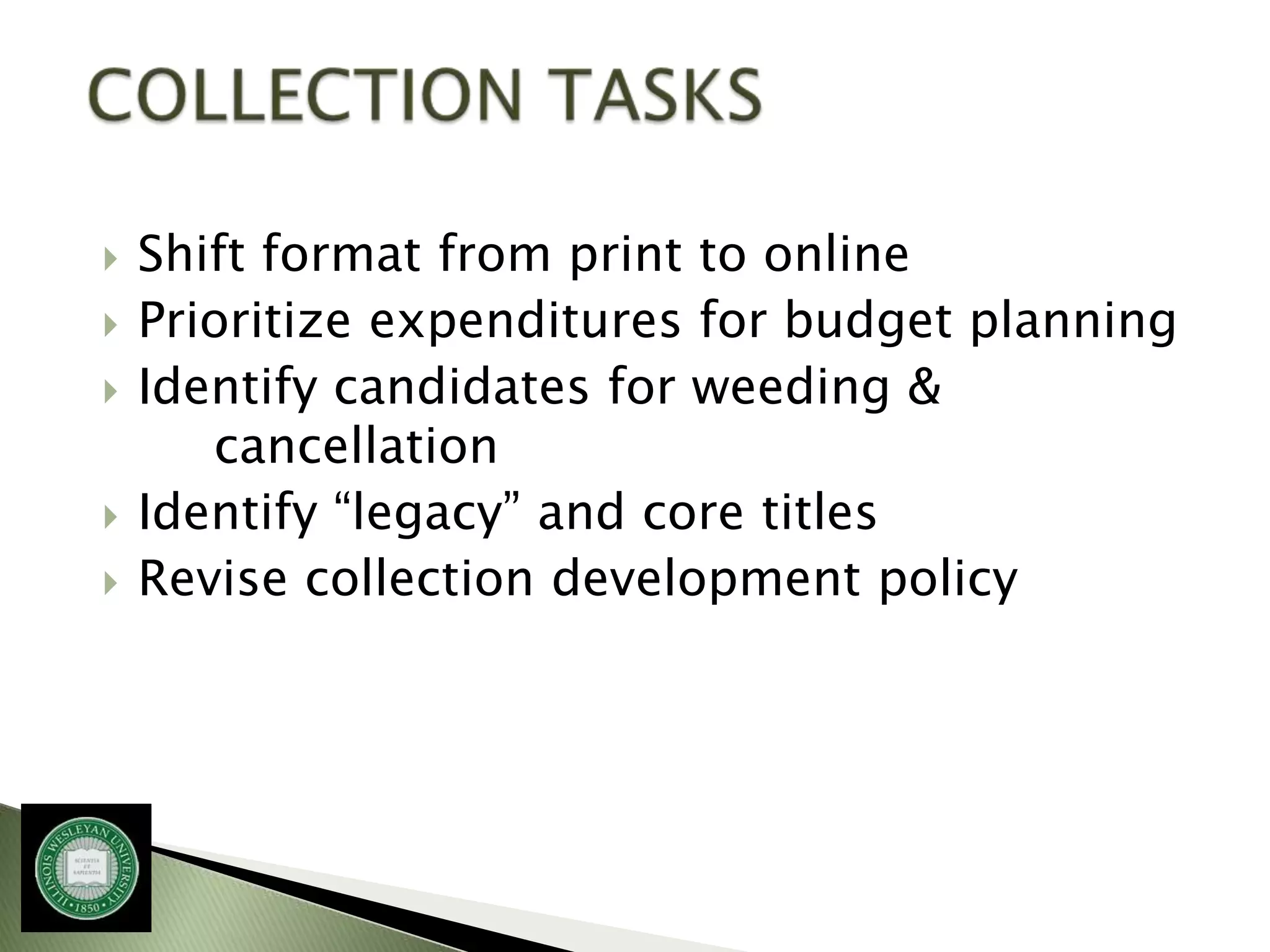    Shift format from print to online
   Prioritize expenditures for budget planning
   Identify candidates for weeding &
       cancellation
   Identify “legacy” and core titles
   Revise collection development policy
 