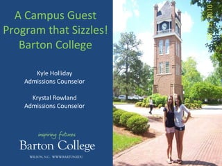 A Campus Guest
Program that Sizzles!
   Barton College

       Kyle Holliday
    Admissions Counselor

      Krystal Rowland
    Admissions Counselor
 