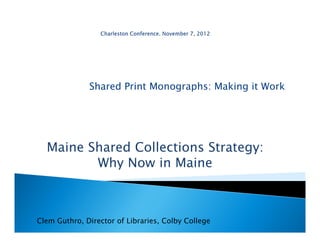 Shared Print Monographs: Making it Work




  Maine Shared Collections Strategy:
         Why Now in Maine



Clem Guthro, Director of Libraries, Colby College
 