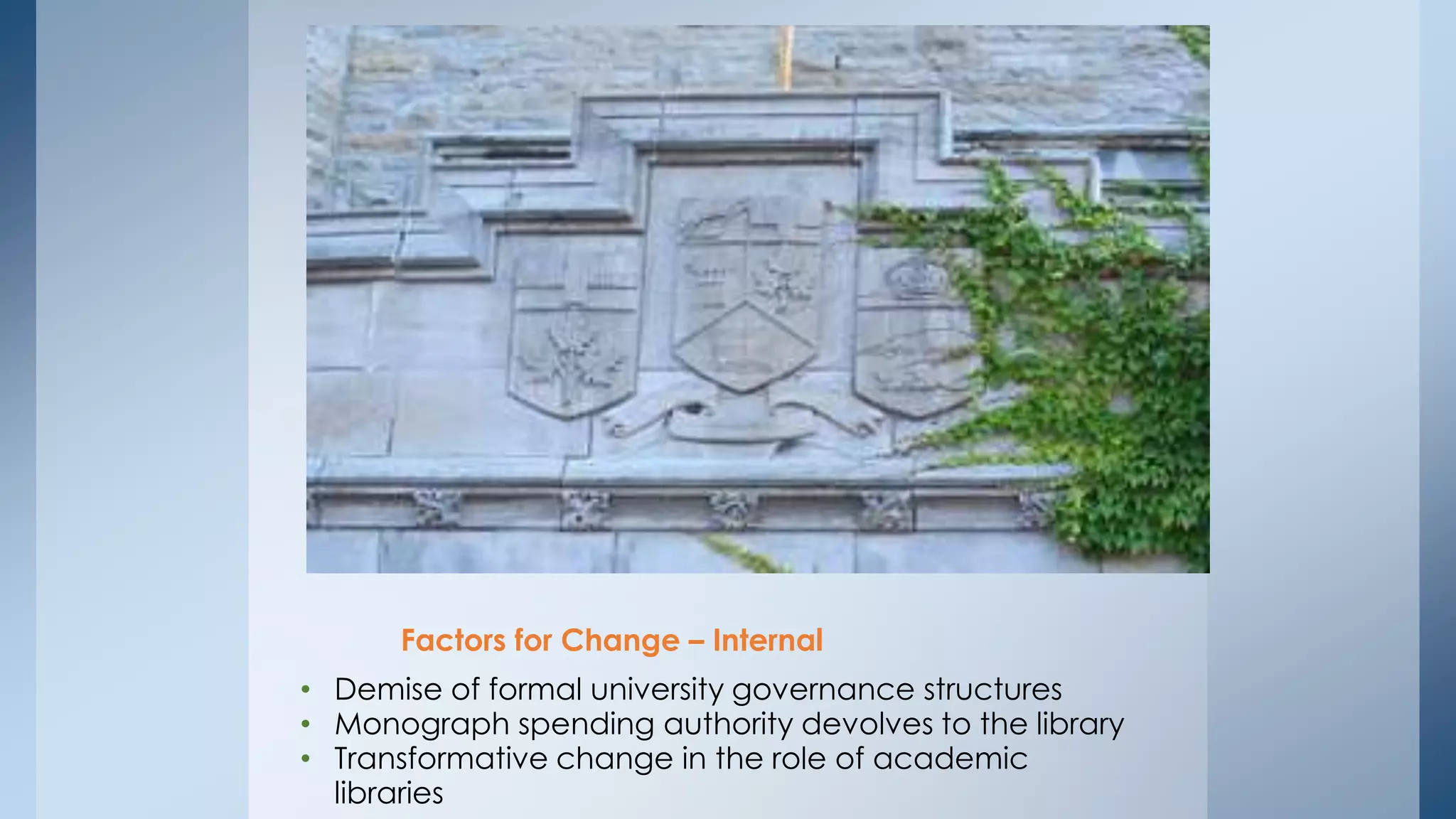 Factors for Change – Internal
• Demise of formal university governance structures
• Monograph spending authority devolves to the library
• Transformative change in the role of academic
libraries

 