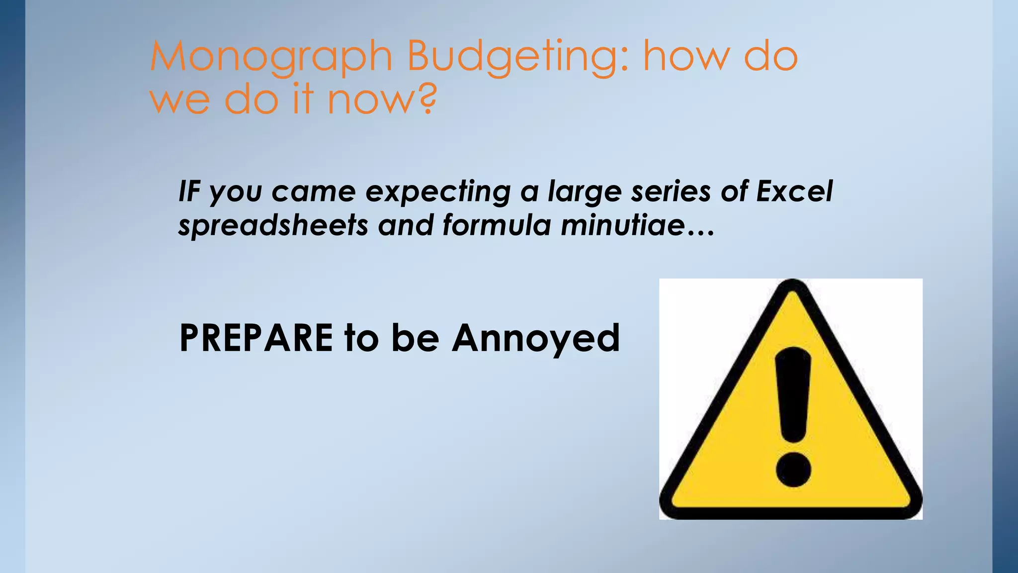 Monograph Budgeting: how do
we do it now?
IF you came expecting a large series of Excel
spreadsheets and formula minutiae…

PREPARE to be Annoyed

 