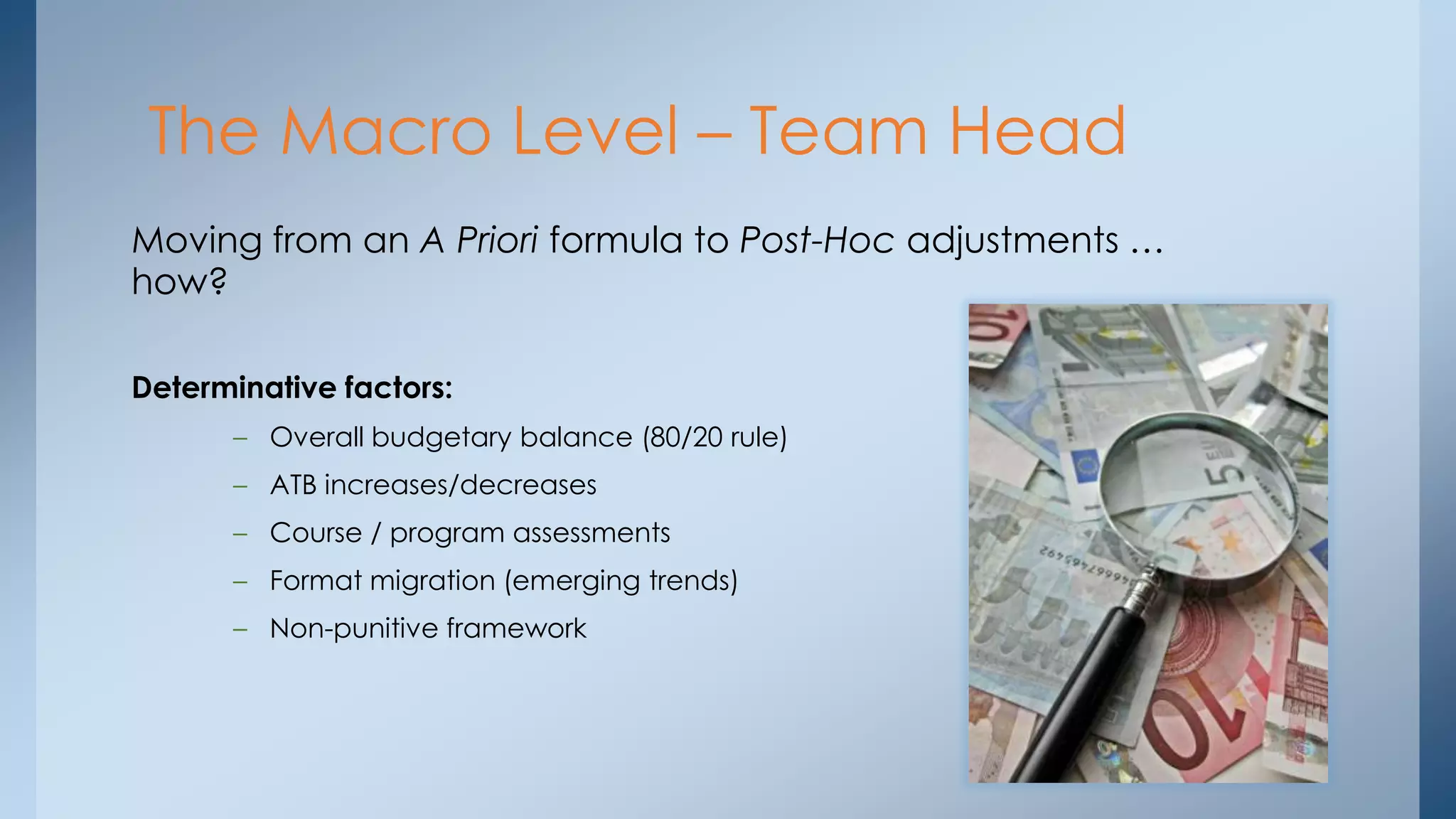 The Macro Level – Team Head
Moving from an A Priori formula to Post-Hoc adjustments …
how?
Determinative factors:
– Overall budgetary balance (80/20 rule)
– ATB increases/decreases
– Course / program assessments
– Format migration (emerging trends)
– Non-punitive framework

 
