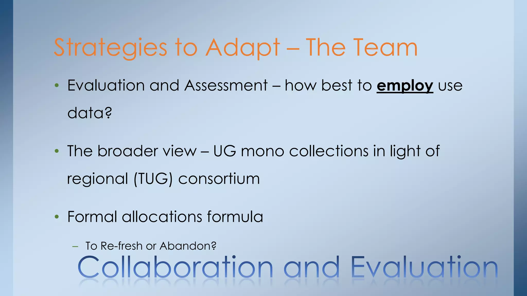 Strategies to Adapt – The Team
• Evaluation and Assessment – how best to employ use
data?

• The broader view – UG mono collections in light of
regional (TUG) consortium

• Formal allocations formula
– To Re-fresh or Abandon?

 