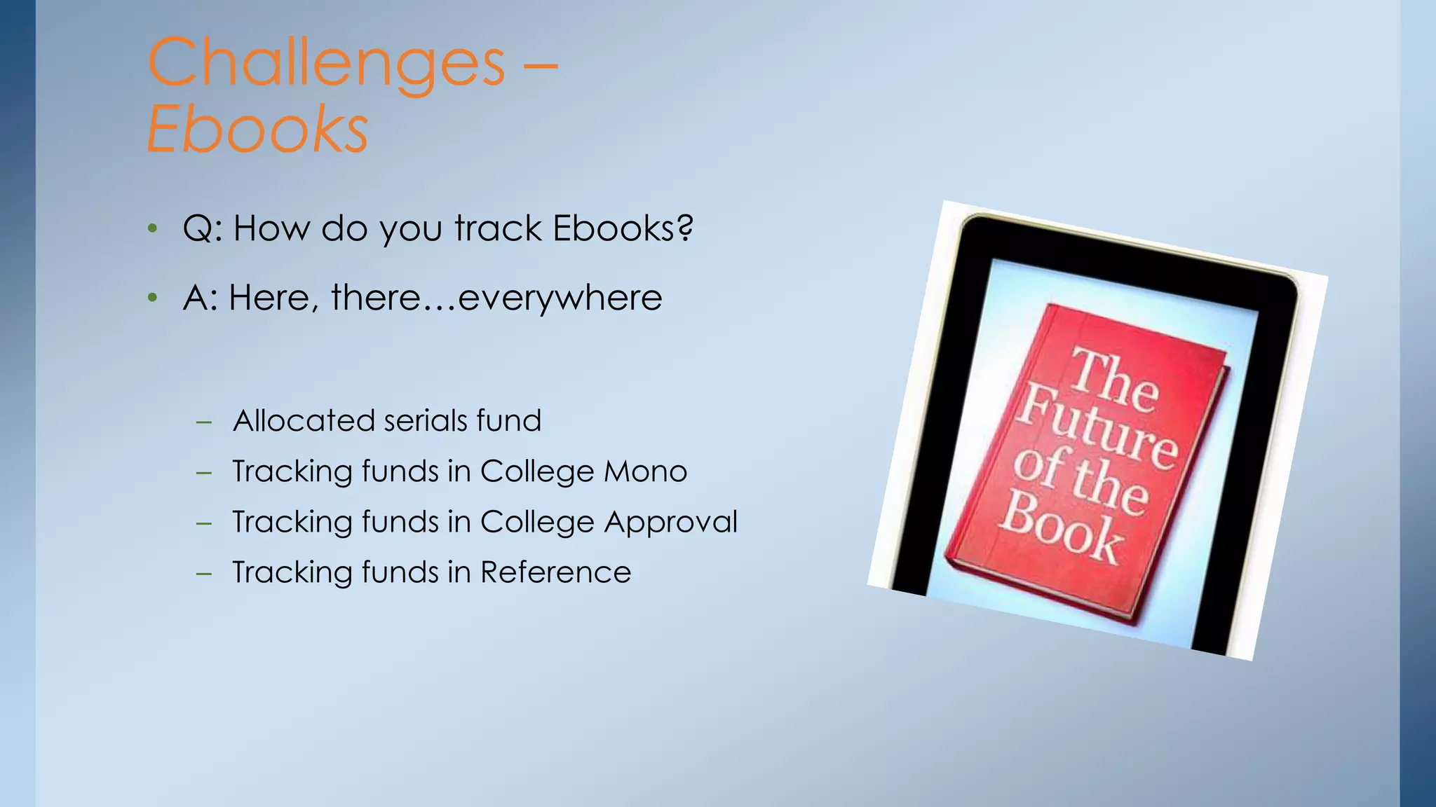 Challenges –
Ebooks
• Q: How do you track Ebooks?
• A: Here, there…everywhere
– Allocated serials fund
– Tracking funds in College Mono
– Tracking funds in College Approval
– Tracking funds in Reference

 