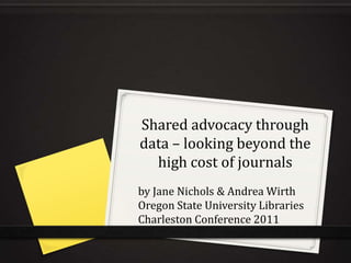 Shared advocacy through
data – looking beyond the
  high cost of journals
by Jane Nichols & Andrea Wirth
Oregon State University Libraries
Charleston Conference 2011
 