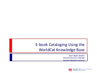 E-book Cataloging Using the
  WorldCat Knowledge Base
                       Sarah Haight Sanabria
               Electronic Resources Cataloger
               Southern Methodist University
 