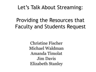 Let’s Talk About Streaming:
Providing the Resources that
Faculty and Students Request
Christine Fischer
Michael Waldman
Amanda Timolat
Jim Davis
Elizabeth Stanley

 