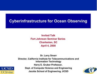 Cyberinfrastructure for Ocean Observing Invited Talk Fort Johnson Seminar Series  Charleston, SC April 4, 2008 Dr. Larry Smarr Director, California Institute for Telecommunications and Information Technology Harry E. Gruber Professor,  Dept. of Computer Science and Engineering Jacobs School of Engineering, UCSD 