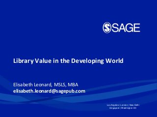 Library Value in the Developing World

Elisabeth Leonard, MSLS, MBA
elisabeth.leonard@sagepub.com
Los Angeles | London | New Delhi
Singapore | Washington DC

 