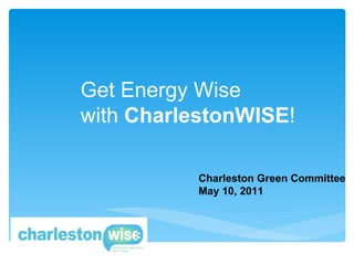 Charleston Green Committee May 10, 2011 Get Energy Wise  with  CharlestonWISE ! 