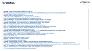 REFERENCE
Publisher, United Arab Emirates: Market Profile | HKTDC,
URL: http://emerging-markets-research.hktdc.com/business-news/article/Middle-East/United-Arab-Emirates-Market-Profile
Publisher, Market Research Reports® Inc.
URL http://www.marketresearchreports.com/countries/uae
Author, Thomas Bush, PESTLE Analysis: Everything You Need to Know,
URL: http://pestleanalysis.com/pestle-analysis-everything-you-need-know/
Author, Khalid Ameri, The economic class divide is no barrier to mutual respect | The National
URL: http://www.thenational.ae/thenationalconversation/comment/the-economic-class-divide
Publisher, Gulf Business, Top 10 countries with the fastest internet speeds - Gulf Business
URL: http://gulfbusiness.com/top-10-countries-fastest-internet-connection/
Author, Keren Bobker, UAE laws in place to protect consumer rights | The National
URL: http://www.thenational.ae/business/personal-finance/uae-laws-in-place-to-protect-consumer-rights
Publisher, Charles Tyrwhitt, Working at Charles Tyrwhitt: Employee Reviews | Indeed.com
URL: https://www.indeed.com/cmp/Charles-Tyrwhitt/reviews
Publisher, Beta.companieshouse.gov.uk, CHARLES TYRWHITT LLP - Charges (free information from Companies House)
URL: https://beta.companieshouse.gov.uk/company/OC305896/charges
Author, Jonathan Wright, Charles Tyrwhitt: selling shirts to one customer at a time - InternetRetailing
http://internetretailing.net/2016/06/charles-tyrwhitt-selling-shirts-one-customer-time/
Publisher, Charles Tyrwhitt:
URL:https://en.wikipedia.org/wiki/Charles_Tyrwhitt
Publisher, Ctshirts, Our history | Charles Tyrwhitt
URL: http://www.ctshirts.com/intl/our-history/
Publisher, Essential Retail, Interview: Charles Tyrwhitt maintains eye for tailor-made technology
URL: http://www.essentialretail.com/big-interviews/article/53eb47c149620-interview-charles-tyrwhitt-maintains-eye-for-tailor-made-technology
Publisher, K3 BTG | ERP Software Microsof, Charles Tyrwhitt collars global ambitions with International IT platform | K3 BTG | ERP Software Microsoft
URL: http://www.k3btg.com/charles-tyrwhitt-collars-global-ambitions-with-international-it-platform/
Publisher, Shirtdetective.com, Charles Tyrwhitt vs TM Lewin - a detailed review and comparison
URL: http://www.shirtdetective.com/charles-tyrwhitt-vs-tm-lewin/
 