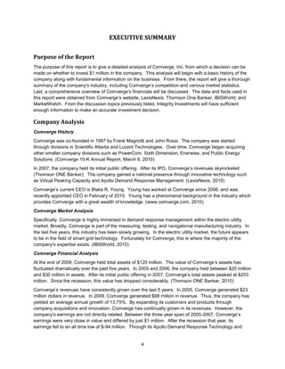 Ethics- Discusses an ethical aspect of Comverge.  The company has a social responsibility to stay environmentally friendly.These five sections sum up Comverge while looking at the past, present, and future.  From this analysis, the report is concluded with an overall recommendation to Integrity Investments as to whether the company should be added to The Columbus Fund portfolio.<br />COMVERGE HISTORY<br />The Beginning of Comverge<br />Comverge was co-founded in 1997 by Frank Magnotti and John Rossi.  Upon its creation, the company acted as a subsidiary to Acorn Energy, Inc.  By the end of the 1997, Comverge was comprised of three major company’s divisions: Scientific Atlanta, Lucent Technologies, and PowerCom.  Divisions from these three companies collaborated to form a business that looked to specialize in electric utility data management along with green solutions to reduce costs and demand.  Prior to the establishment of Comverge, Frank Magnotti led Enterprise Group as President while John Rossi served 25 years at Bell/Lucent Laboratories. Since the company was founded, a number of acquisitions have been made to add to the company’s knowledge and experience; consequently, the company has grown to be a leader in the demand response industry. (www.comverge.com, 2010)<br />Pivotal Acquisitions<br />Comverge’s success can be attributed to its large scope of industry knowledge.  This knowledge exists through a collaboration of numerous companies and company divisions that Comverge has acquired.  The company and the respective acquisition made by Comverge are as follows:<br />1997 – Lucent Technologies – Utility Solutions Division