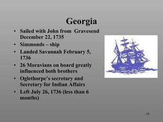 Georgia Sailed with John from  Gravesend December 22, 1735 Simmonds – ship Landed Savannah February 5, 1736 26 Moravians on board greatly influenced both brothers Oglethorpe’s secretary and Secretary for Indian Affairs Left July 26, 1736 (less than 6 months) 