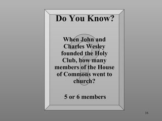 Do You Know? When John and Charles Wesley founded the Holy Club, how many members of the House of Commons went to church? 5 or 6 members 
