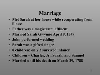 Marriage Met Sarah at her house while recuperating from illness Father was a magistrate; affluent Married Sarah Gwynne April 8, 1749 John performed wedding  Sarah was a gifted singer 8 children; only 3 survived infancy Children – Charles, Jr., Sarah, and Samuel Married until his death on March 29, 1788 