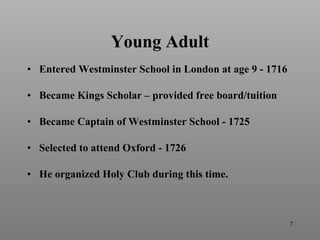 Young Adult Entered Westminster School in London at age 9 - 1716 Became Kings Scholar – provided free board/tuition Became Captain of Westminster School - 1725 Selected to attend Oxford - 1726 He organized Holy Club during this time. 