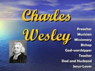 Charles
Wesley
              Preacher
              Musician
            Missionary
                Bishop
      God-worshipper
               Teacher
     Dad and Husband
           Jesus-Lover
 