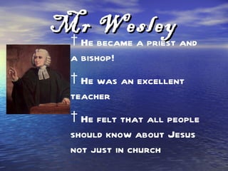 Mr Wesley
 † He became a priest and
 a bishop!
 † He was an excellent
 teacher
 † He felt that all people
 should know abo...