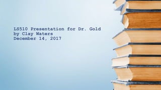 LS510 Presentation for Dr. Gold
by Clay Waters
December 14, 2017
 