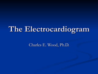 The Electrocardiogram Charles E. Wood, Ph.D. 
