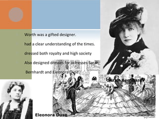  Worth was a gifted designer.
 had a clear understanding of the times.
 dressed both royalty and high society
 Also designed dresses for actresses Sarah
Bernhardt and Eleonora Duse.
Sarah Bernhardt
Eleonora Duse
 