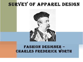 SURVEY OF APPAREL DESIGN
FASHION DESIGNER –
CHARLES FREDERICK WORTH
 