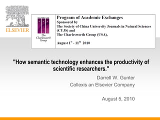 "How semantic technology enhances the productivity of
               scientific researchers."
                                  Darrell W. Gunter
                      Collexis an Elsevier Company

                                    August 5, 2010
 
