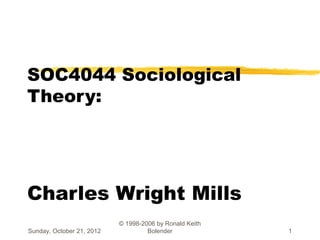 SOC4044 Sociological
Theory:




Charles Wright Mills
                           © 1998-2006 by Ronald Keith
Sunday, October 21, 2012            Bolender             1
 
