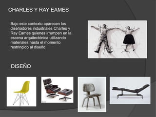CHARLES Y RAY EAMES

Bajo este contexto aparecen los
diseñadores industriales Charles y
Ray Eames quienes irrumpen en la
escena arquitectónica utilizando
materiales hasta el momento
restringido al diseño.




DISEÑO
 