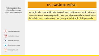 USUCAPIÃO DE IMÓVEL
Na ação de usucapião de imóvel, os confinantes serão citados
pessoalmente, exceto quando tiver por objeto unidade autônoma
de prédio em condomínio, caso em que tal citação é dispensada.
 