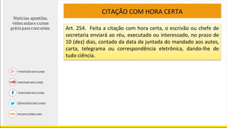 CITAÇÃO COM HORA CERTA
Art. 254. Feita a citação com hora certa, o escrivão ou chefe de
secretaria enviará ao réu, executado ou interessado, no prazo de
10 (dez) dias, contado da data da juntada do mandado aos autos,
carta, telegrama ou correspondência eletrônica, dando-lhe de
tudo ciência.
 