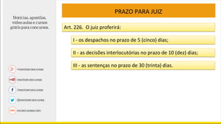 PRAZO PARA JUIZ
Art. 226. O juiz proferirá:
I - os despachos no prazo de 5 (cinco) dias;
II - as decisões interlocutórias no prazo de 10 (dez) dias;
III - as sentenças no prazo de 30 (trinta) dias.
 